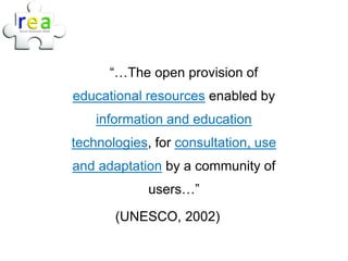 “…The open provision of
educational resources enabled by
    information and education
technologies, for consultation, use
and adaptation by a community of
             users…”

       (UNESCO, 2002)
 