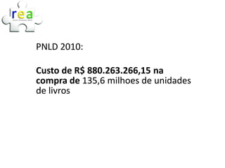PNLD 2010:

Custo de R$ 880.263.266,15 na
compra de 135,6 milhoes de unidades
de livros
 