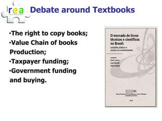 Debate around Textbooks

•The right to copy books;
•Value Chain of books
Production;
•Taxpayer funding;
•Government funding
and buying.
 