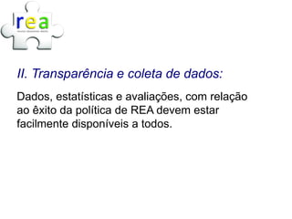 II. Transparência e coleta de dados:
Dados, estatísticas e avaliações, com relação
ao êxito da política de REA devem estar
facilmente disponíveis a todos.
 