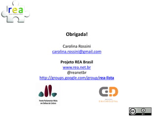Obrigada!

            Carolina Rossini
      carolina.rossini@gmail.com

           Projeto REA Brasil
            www.rea.net.br
               @reanetbr
http://groups.google.com/group/rea-lista
 