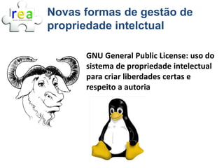 Novas formas de gestão de
propriedade intelctual

      GNU General Public License: uso do
      sistema de propriedade intelectual
      para criar liberdades certas e
      respeito a autoria
 