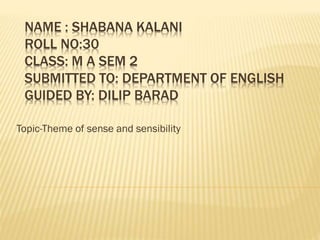 NAME : SHABANA KALANI
ROLL NO:30
CLASS: M A SEM 2
SUBMITTED TO: DEPARTMENT OF ENGLISH
GUIDED BY: DILIP BARAD
Topic-Theme of sense and sensibility
 