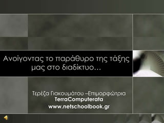 Ανοίγοντας το παράθυρο της τάξης
       μας στο διαδίκτυο…


       Τερέζα Γιακουμάτου –Επιμορφώτρια
                TerraComputerata
             www.netschoolbook.gr
 