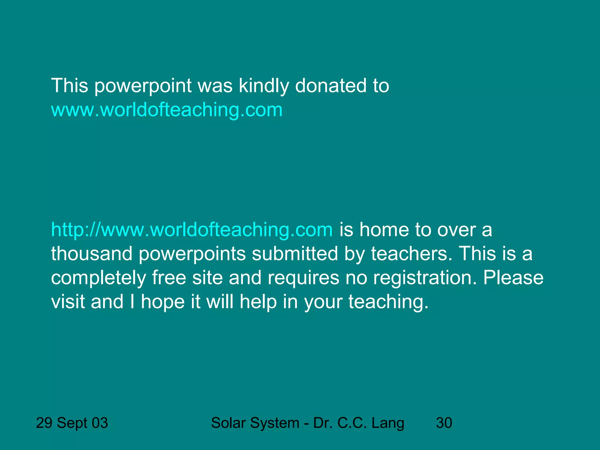 This powerpoint was kindly donated to
www.worldofteaching.com

http://www.worldofteaching.com is home to over a
thousand powerpoints submitted by teachers. This is a
completely free site and requires no registration. Please
visit and I hope it will help in your teaching.

29 Sept 03

Solar System - Dr. C.C. Lang

30

 