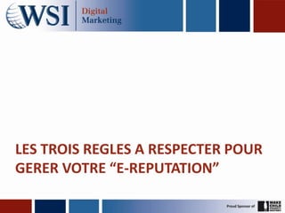 LES TROIS REGLES A RESPECTER POUR
GERER VOTRE “E-REPUTATION”
 