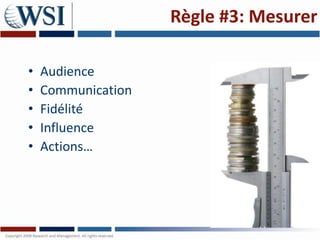 Règle #3: Mesurer

•   Audience
•   Communication
•   Fidélité
•   Influence
•   Actions…
 