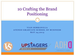 V I A N S E R R A N I L L A
A T E N E O G R A D U A T E S C H O O L O F B U S I N E S S
M A Y 2 4 , 2 0 1 3
10 Crafting the Brand
Positioning
 