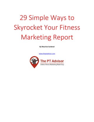 29 Simple Ways to
Skyrocket Your Fitness
Marketing Report
By Mauricio Cardenal
www.theptadvisor.com
 