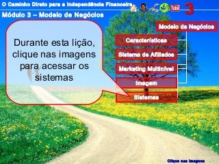 O Caminho Direto para a Independência Financeira
Módulo 3 – Modelo de Negócios
Modelo de Negócios
Características
Sistema de Afiliados
Marketing Multinível
Imagem
Sistemas
Durante esta lição,
clique nas imagens
para acessar os
sistemas
Clique nas imagens
 