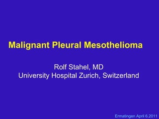 Malignant Pleural Mesothelioma  Rolf Stahel, MD University Hospital Zurich, Switzerland Ermatingen April 6.2011 