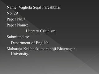 Name: Vaghela Sejal Pareshbhai.
No. 29
Paper No.7
Paper Name:
Literary Criticism
Submitted to:
Department of English
Maharaja Krishnakumarsinhji Bhavnagar
University.
 