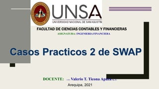 ASIGNATURA: INGENIERIA FINANCIERA
FACULTAD DE CIENCIAS CONTABLES Y FINANCIERAS
DOCENTE: C.P.C. Valerio T. Ticona Apaza; Mg., Dr.
Casos Practicos 2 de SWAP
Arequipa, 2021
 