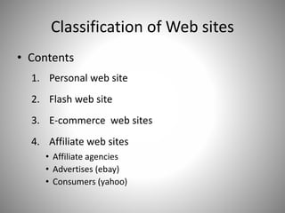 Classification of Web sites
• Contents
1. Personal web site
2. Flash web site
3. E-commerce web sites
4. Affiliate web sites
• Affiliate agencies
• Advertises (ebay)
• Consumers (yahoo)
 