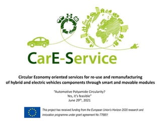 This project has received funding from the European Union’s Horizon 2020 research and
innovation programme under grant agreement No 776851
Circular Economy oriented services for re-use and remanufacturing
of hybrid and electric vehicles components through smart and movable modules
“Automotive Polyamide Circularity?
Yes, it’s feasible”
June 29th, 2021
 