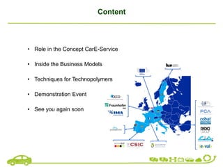 Content
• Role in the Concept CarE-Service
• Inside the Business Models
• Techniques for Technopolymers
• Demonstration Event
• See you again soon
 