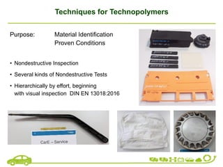 Techniques for Technopolymers
Purpose: Material Identification
Proven Conditions
• Nondestructive Inspection
• Several kinds of Nondestructive Tests
• Hierarchically by effort, beginning
with visual inspection DIN EN 13018:2016
 
