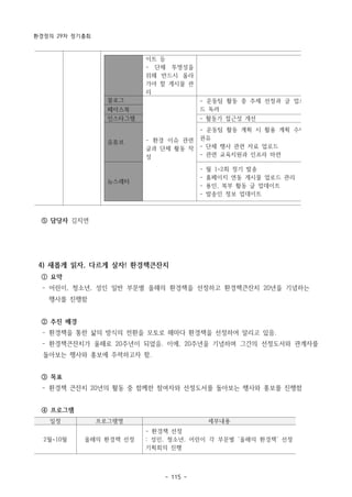환경정의 29차 정기총회
- 115 -
이트 등
- 단체 투명성을
위해 반드시 올라
가야 할 게시물 관
리
블로그
- 환경 이슈 관련
글과 단체 활동 작
성
- 운동팀 활동 중 주제 선정과 글 업로
드 독려
페이스북
인스타그램 - 활동가 접근성 개선
유튜브
- 운동팀 활동 계획 시 활용 계획 수립
권유
- 단체 행사 관련 자료 업로드
- 관련 교육지원과 인프라 마련
뉴스레터
- 월 1~2회 정기 발송
- 홈페이지 연동 게시물 업로드 관리
- 용인, 북부 활동 글 업데이트
- 발송인 정보 업데이트
일정 프로그램명 세부내용
2월~10월 올해의 환경책 선정
- 환경책 선정
: 성인, 청소년, 어린이 각 부문별 ‘올해의 환경책’ 선정
기획회의 진행
⑤ 담당자 김지연
4) 새롭게 읽자, 다르게 살자! 환경책큰잔치
① 요약
­ 어린이, 청소년, 성인 일반 부문별 올해의 환경책을 선정하고 환경책큰잔치 20년을 기념하는
행사를 진행함
② 추진 배경
­ 환경책을 통한 삶의 방식의 전환을 모토로 해마다 환경책을 선정하여 알리고 있음.
­ 환경책큰잔치가 올해로 20주년이 되었음. 이에, 20주년을 기념하며 그간의 선정도서와 관계자를
돌아보는 행사와 홍보에 주력하고자 함.
③ 목표
­ 환경책 큰잔치 20년의 활동 중 함께한 참여자와 선정도서를 돌아보는 행사와 홍보를 진행함
④ 프로그램
 
