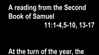 A reading from the Second
Book of Samuel
11:1-4,5-10, 13-17
At the turn of the year, the
 