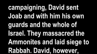 campaigning, David sent
Joab and with him his own
guards and the whole of
Israel. They massacred the
Ammonites and laid siege to
Rabbah. David, however,
 