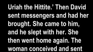 Uriah the Hittite.’ Then David
sent messengers and had her
brought. She came to him,
and he slept with her. She
then went home again. The
woman conceived and sent
 