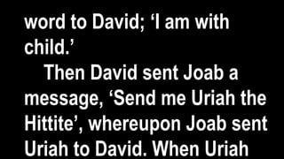 word to David; ‘I am with
child.’
Then David sent Joab a
message, ‘Send me Uriah the
Hittite’, whereupon Joab sent
Uriah to David. When Uriah
 