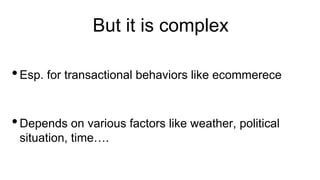 But it is complex
•Esp. for transactional behaviors like ecommerece
•Depends on various factors like weather, political
situation, time….
 