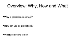 Overview: Why, How and What
•Why is prediction important?
•How can you do predictions?
•What predictions to do?
 