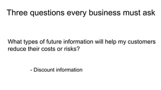 Three questions every business must ask
What types of future information will help my customers
reduce their costs or risks?
- Discount information
 