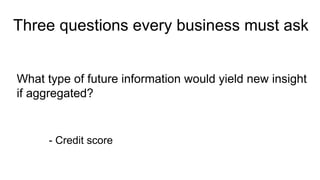What type of future information would yield new insight
if aggregated?
- Credit score
Three questions every business must ask
 