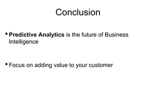 Conclusion
•Predictive Analytics is the future of Business
Intelligence
•Focus on adding value to your customer
 