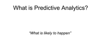 What is Predictive Analytics?
“What is likely to happen”
 