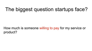 The biggest question startups face?
How much is someone willing to pay for my service or
product?
 