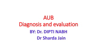 AUB
Diagnosis and evaluation
BY: Dr. DIPTI NABH
Dr Sharda Jain
 