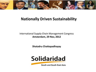 Nationally Driven Sustainability

International Supply Chain Management Congress
Amsterdam, 29 Nov, 2012

Shatadru Chattopadhayay

 