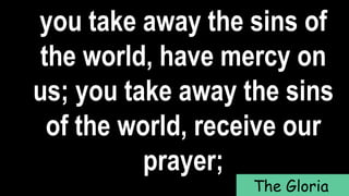 you take away the sins of
the world, have mercy on
us; you take away the sins
of the world, receive our
prayer;
The Gloria
 