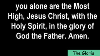 you alone are the Most
High, Jesus Christ, with the
Holy Spirit, in the glory of
God the Father. Amen.
The Gloria
 