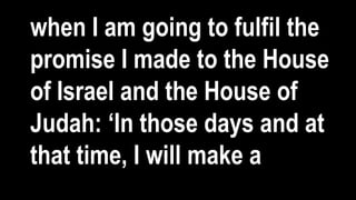 when I am going to fulfil the
promise I made to the House
of Israel and the House of
Judah: ‘In those days and at
that time, I will make a
 
