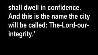 shall dwell in confidence.
And this is the name the city
will be called: The-Lord-our-
integrity.’
 