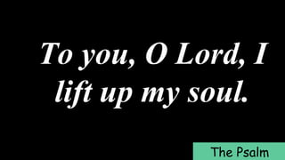To you, O Lord, I
lift up my soul.
The Psalm
 