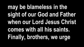 may be blameless in the
sight of our God and Father
when our Lord Jesus Christ
comes with all his saints.
Finally, brothers, we urge
 