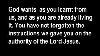 God wants, as you learnt from
us, and as you are already living
it. You have not forgotten the
instructions we gave you on the
authority of the Lord Jesus.
 