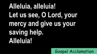 Alleluia, alleluia!
Let us see, O Lord, your
mercy and give us your
saving help.
Alleluia!
Gospel Acclamation
 
