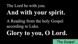 The Lord be with you.
And with your spirit.
A Reading from the holy Gospel
according to Luke.
Glory to you, O Lord.
The Gospel
 