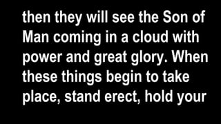 then they will see the Son of
Man coming in a cloud with
power and great glory. When
these things begin to take
place, stand erect, hold your
 