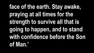 face of the earth. Stay awake,
praying at all times for the
strength to survive all that is
going to happen, and to stand
with confidence before the Son
of Man.’
 