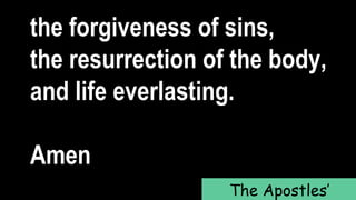 the forgiveness of sins,
the resurrection of the body,
and life everlasting.
Amen
The Apostles’
 