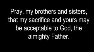 Pray, my brothers and sisters,
that my sacrifice and yours may
be acceptable to God, the
almighty Father.
 