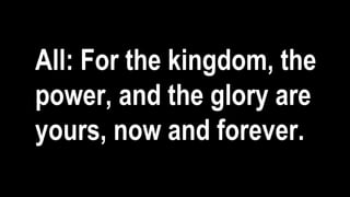 All: For the kingdom, the
power, and the glory are
yours, now and forever.
 