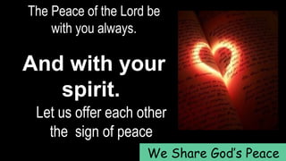 The Peace of the Lord be
with you always.
And with your
spirit.
Let us offer each other
the sign of peace
We Share God’s Peace
 
